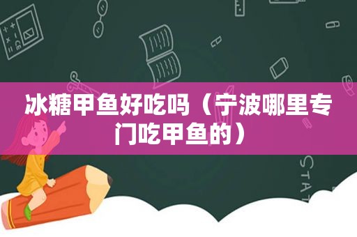 冰糖甲鱼好吃吗（宁波哪里专门吃甲鱼的）