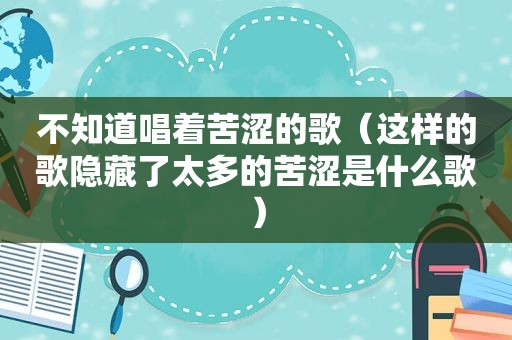 不知道唱着苦涩的歌（这样的歌隐藏了太多的苦涩是什么歌）