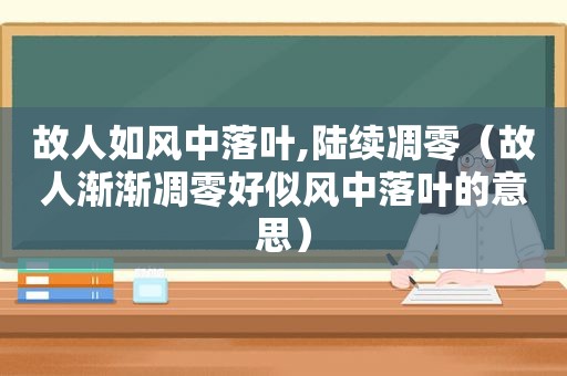 故人如风中落叶,陆续凋零（故人渐渐凋零好似风中落叶的意思）