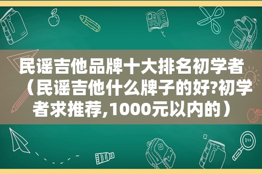 民谣吉他品牌十大排名初学者（民谣吉他什么牌子的好?初学者求推荐,1000元以内的）