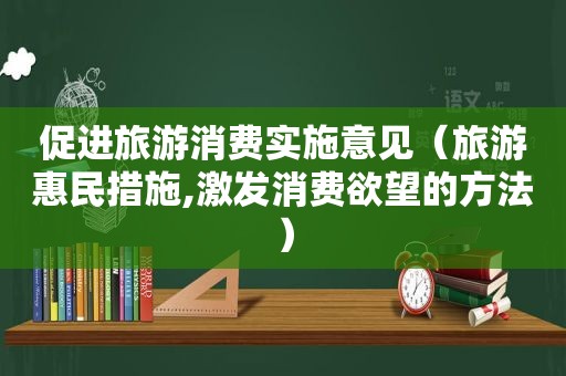 促进旅游消费实施意见（旅游惠民措施,激发消费欲望的方法）