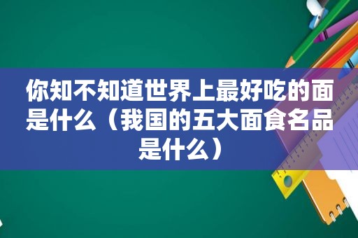 你知不知道世界上最好吃的面是什么（我国的五大面食名品是什么）