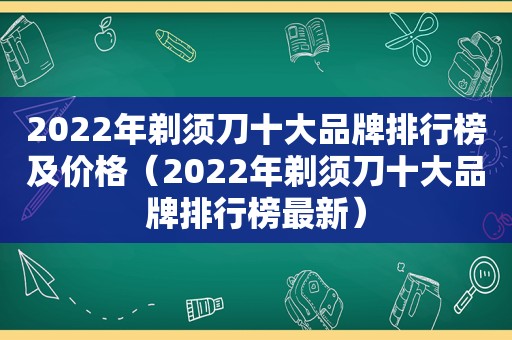 2022年剃须刀十大品牌排行榜及价格（2022年剃须刀十大品牌排行榜最新）