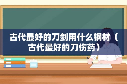 古代最好的刀剑用什么钢材（古代最好的刀伤药）