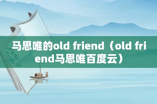 马思唯的old friend（old friend马思唯百度云）