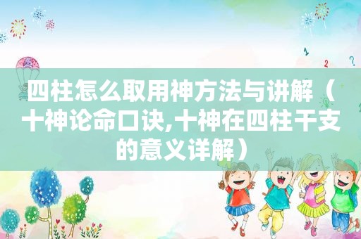 四柱怎么取用神方法与讲解（十神论命口诀,十神在四柱干支的意义详解）