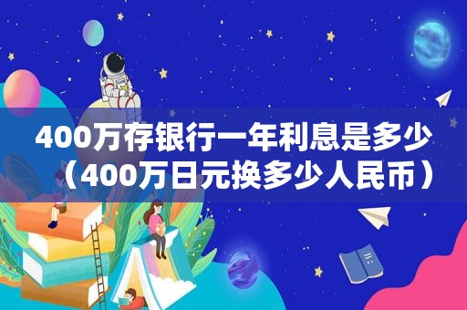 400万存银行一年利息是多少（400万日元换多少人民币）