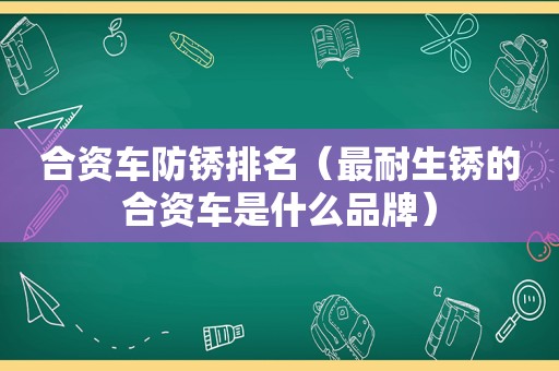 合资车防锈排名（最耐生锈的合资车是什么品牌）