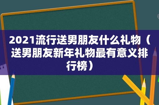 2021流行送男朋友什么礼物（送男朋友新年礼物最有意义排行榜）