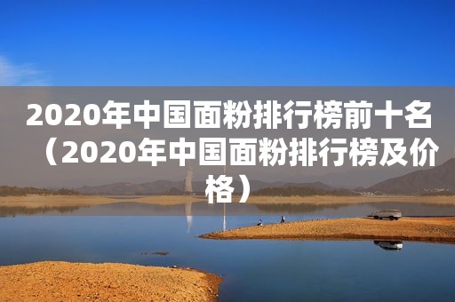 2020年中国面粉排行榜前十名（2020年中国面粉排行榜及价格）