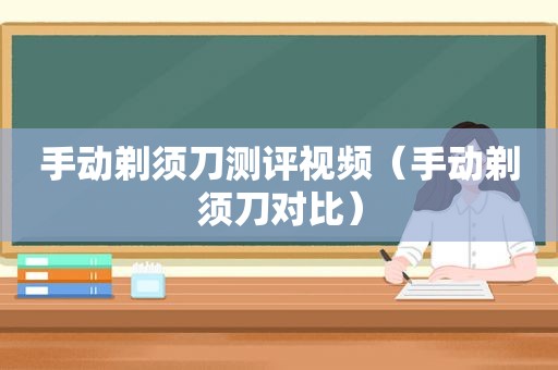 手动剃须刀测评视频（手动剃须刀对比）