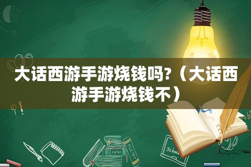 大话西游手游烧钱吗?（大话西游手游烧钱不）