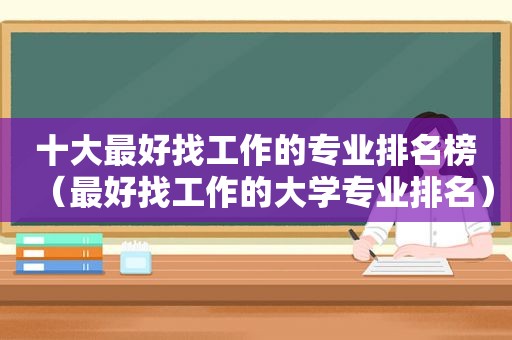 十大最好找工作的专业排名榜（最好找工作的大学专业排名）