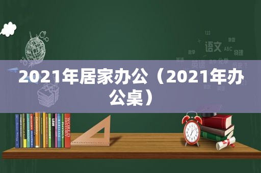 2021年居家办公（2021年办公桌）