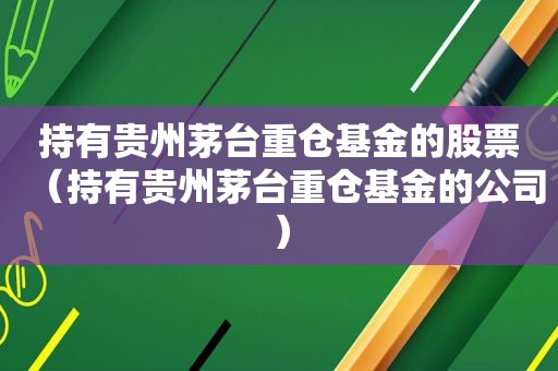 持有贵州茅台重仓基金的股票（持有贵州茅台重仓基金的公司）