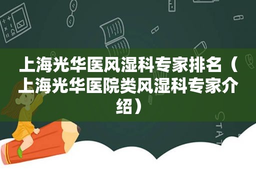 上海光华医风湿科专家排名（上海光华医院类风湿科专家介绍）