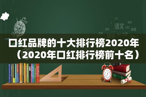 口红品牌的十大排行榜2020年（2020年口红排行榜前十名）