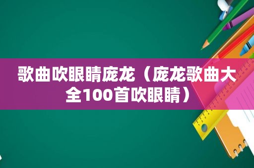 歌曲吹眼睛庞龙（庞龙歌曲大全100首吹眼睛）