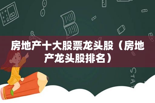 房地产十大股票龙头股（房地产龙头股排名）