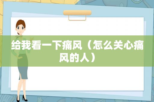 给我看一下痛风（怎么关心痛风的人）