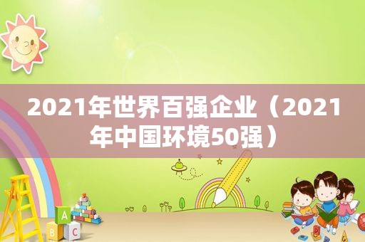 2021年世界百强企业（2021年中国环境50强）