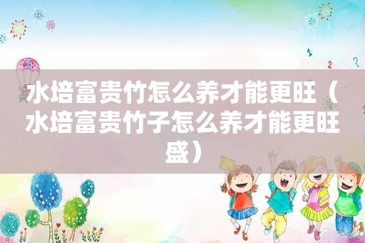 水培富贵竹怎么养才能更旺（水培富贵竹子怎么养才能更旺盛）