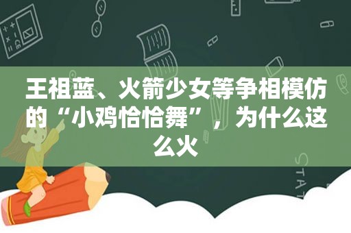 王祖蓝、火箭少女等争相模仿的“小鸡恰恰舞”，为什么这么火