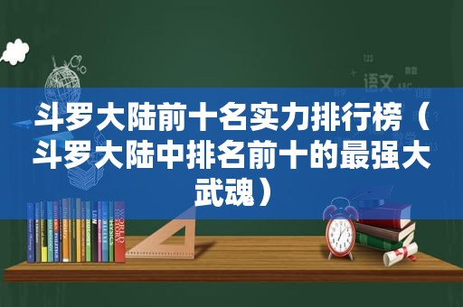 斗罗大陆前十名实力排行榜（斗罗大陆中排名前十的最强大武魂）