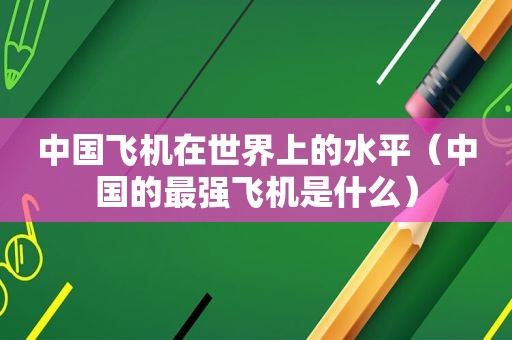 中国飞机在世界上的水平（中国的最强飞机是什么）