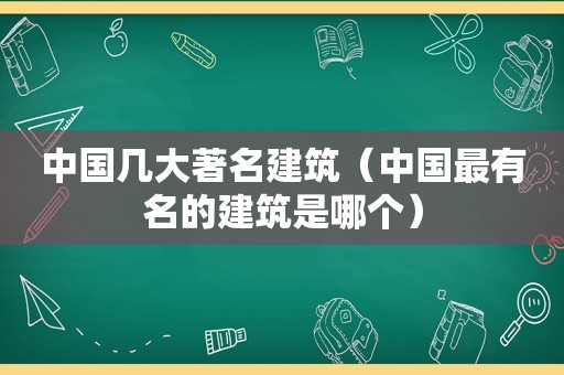 中国几大著名建筑（中国最有名的建筑是哪个）