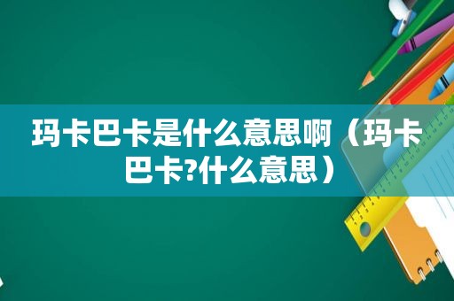 玛卡巴卡是什么意思啊（玛卡巴卡?什么意思）