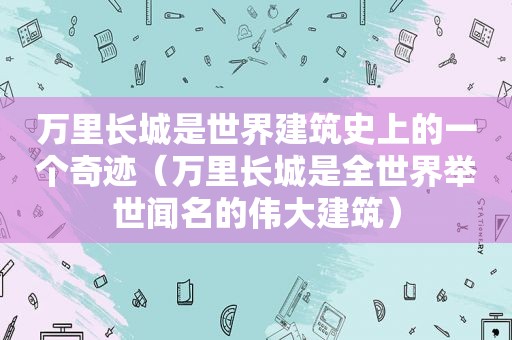 万里长城是世界建筑史上的一个奇迹（万里长城是全世界举世闻名的伟大建筑）