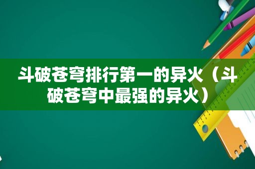 斗破苍穹排行第一的异火（斗破苍穹中最强的异火）