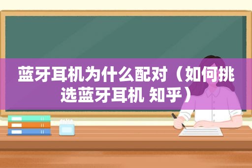 蓝牙耳机为什么配对（如何挑选蓝牙耳机 知乎）