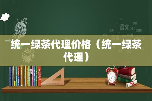 统一绿茶代理价格（统一绿茶代理）