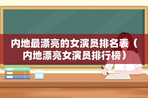 内地最漂亮的女演员排名表（内地漂亮女演员排行榜）