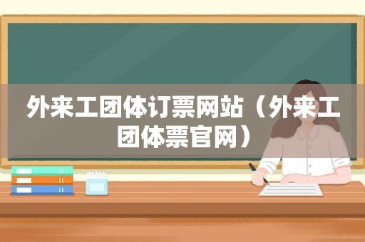 外来工团体订票网站（外来工团体票官网）