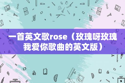 一首英文歌rose（玫瑰呀玫瑰我爱你歌曲的英文版）