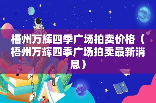 梧州万辉四季广场拍卖价格（梧州万辉四季广场拍卖最新消息）