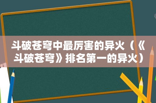 斗破苍穹中最厉害的异火（《斗破苍穹》排名第一的异火）