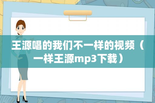 王源唱的我们不一样的视频（一样王源mp3下载）