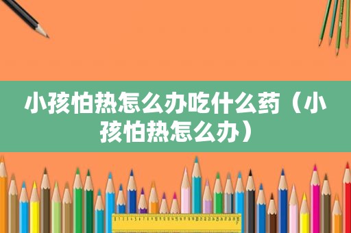 小孩怕热怎么办吃什么药（小孩怕热怎么办）