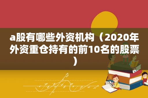 a股有哪些外资机构（2020年外资重仓持有的前10名的股票）