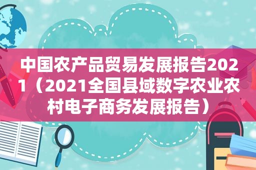 中国农产品贸易发展报告2021（2021全国县域数字农业农村电子商务发展报告）