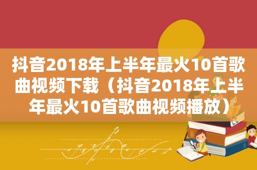 抖音2018年上半年最火10首歌曲视频下载（抖音2018年上半年最火10首歌曲视频播放）