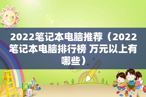 2022笔记本电脑推荐（2022笔记本电脑排行榜 万元以上有哪些）