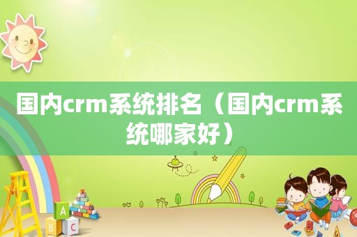 国内crm系统排名（国内crm系统哪家好）