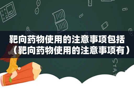 靶向药物使用的注意事项包括（靶向药物使用的注意事项有）