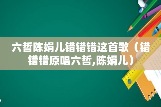 六哲陈娟儿错错错这首歌（错错错原唱六哲,陈娟儿）