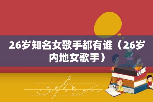 26岁知名女歌手都有谁（26岁内地女歌手）